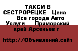 ТАКСИ В СЕСТРОРЕЦКЕ › Цена ­ 120 - Все города Авто » Услуги   . Приморский край,Арсеньев г.